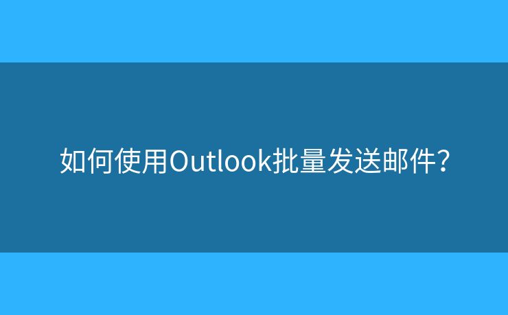如何使用Outlook批量发送邮件？