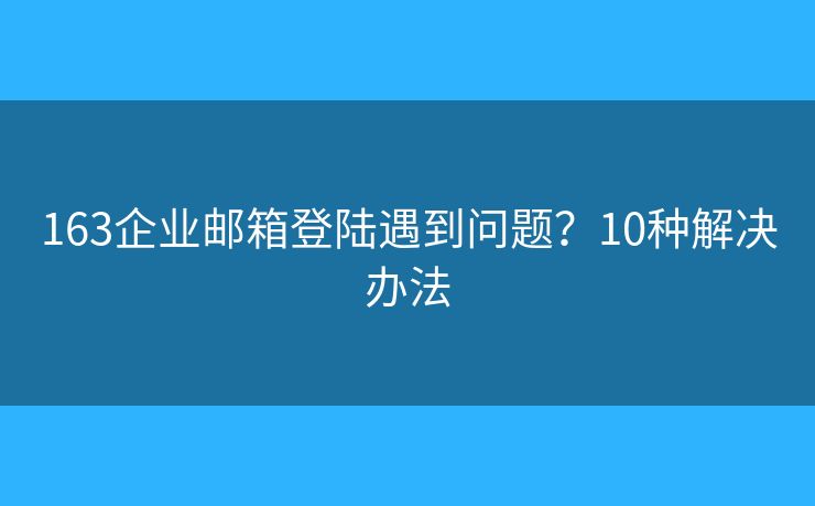 163企业邮箱登陆遇到问题？10种解决办法