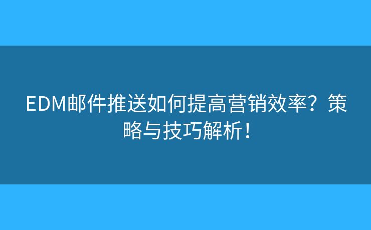 EDM邮件推送如何提高营销效率？策略与技巧解析！