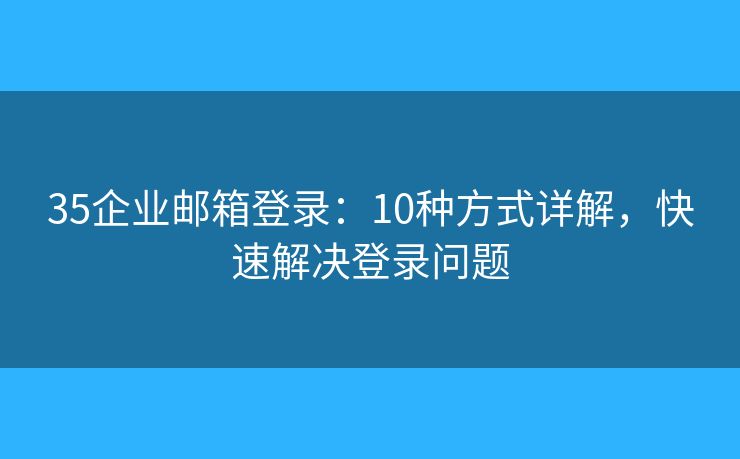 35企业邮箱登录：10种方式详解，快速解决登录问题