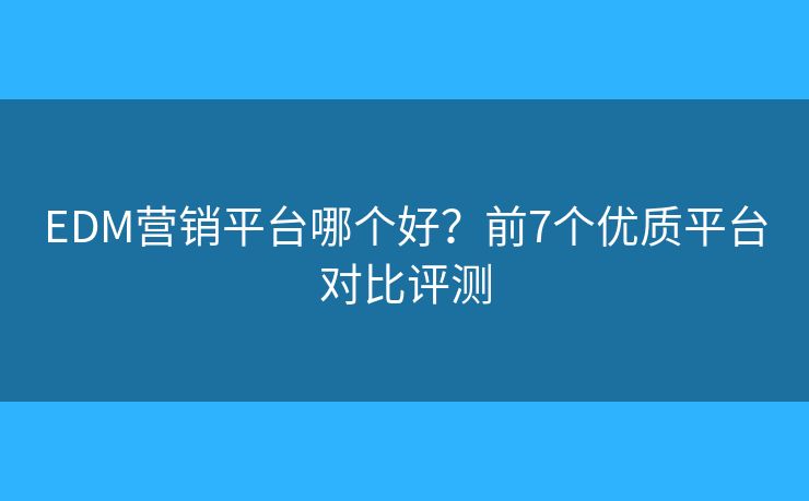 EDM营销平台哪个好？前7个优质平台对比评测