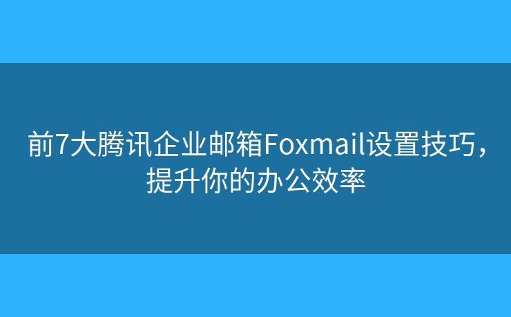 前7大腾讯企业邮箱Foxmail设置技巧，提升你的办公效率