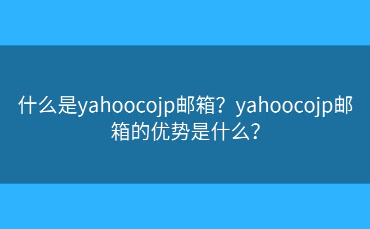 什么是yahoocojp邮箱？yahoocojp邮箱的优势是什么？