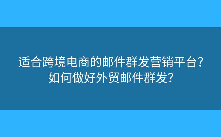 适合跨境电商的邮件群发营销平台?如何做好外贸邮件群发? 适合跨境电商的邮件群发营销平台?如何做好外贸邮件群发?