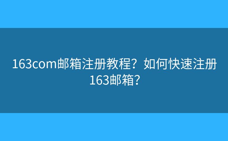 163com邮箱注册教程？如何快速注册163邮箱？