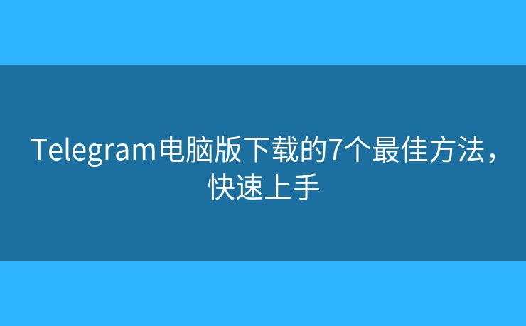 Telegram电脑版下载的7个最佳方法，快速上手