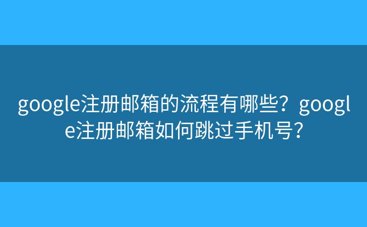google注册邮箱的流程有哪些？google注册邮箱如何跳过手机号？