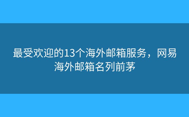 最受欢迎的13个海外邮箱服务，网易海外邮箱名列前茅