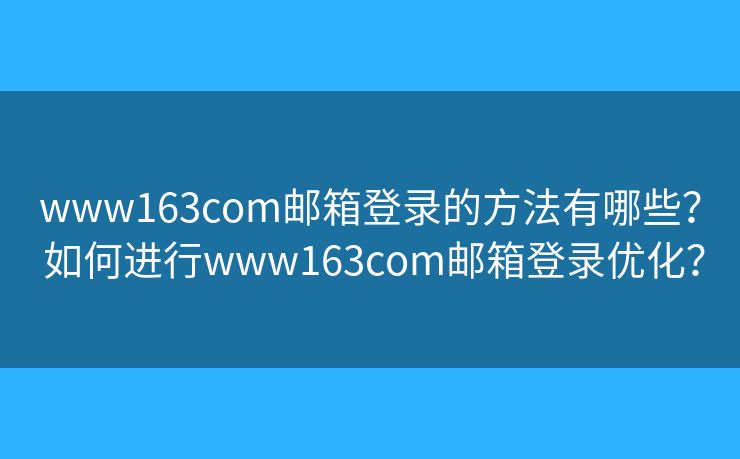 www163com邮箱登录的方法有哪些？ 如何进行www163com邮箱登录优化？