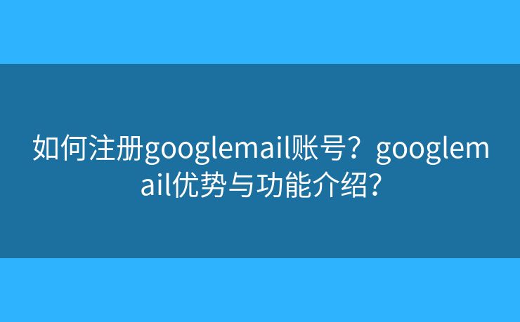 如何注册googlemail账号？googlemail优势与功能介绍？