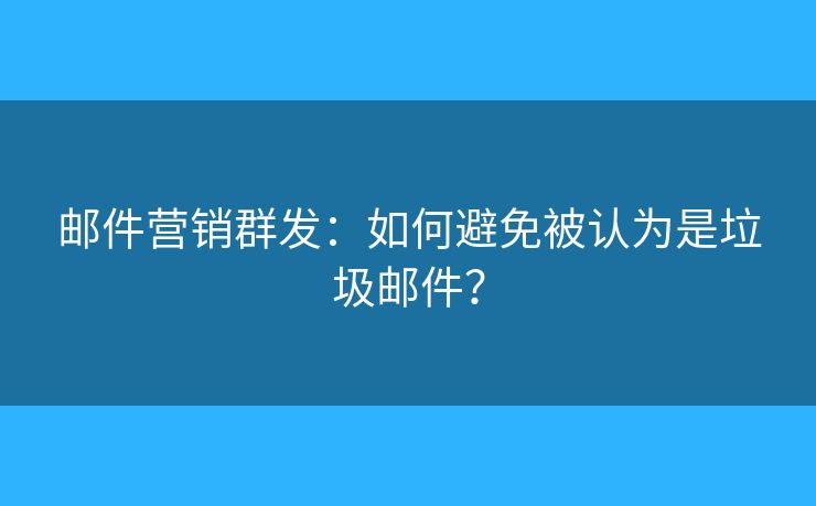 邮件营销群发：如何避免被认为是垃圾邮件？