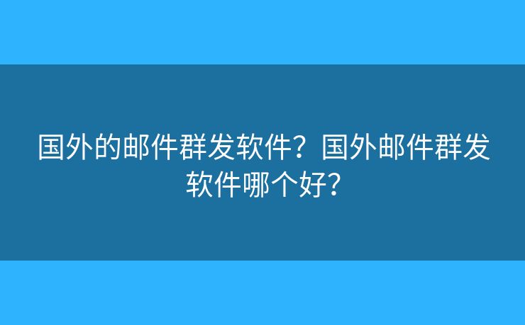 国外的邮件群发软件？国外邮件群发软件哪个好？