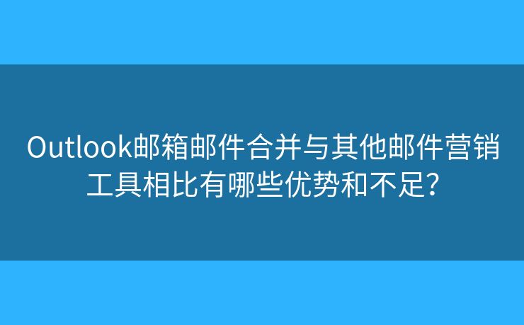 Outlook邮箱邮件合并与其他邮件营销工具相比有哪些优势和不足？