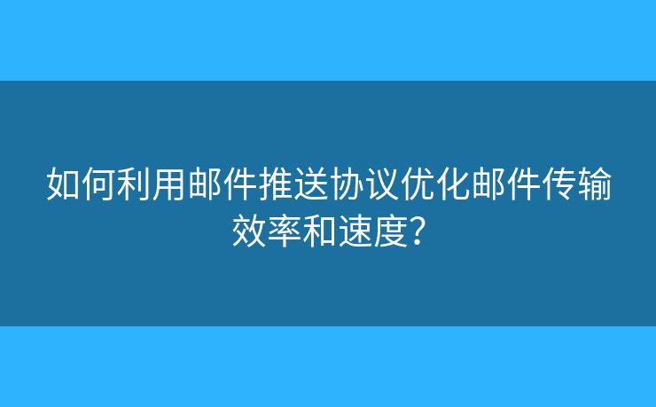 如何利用邮件推送协议优化邮件传输效率和速度？