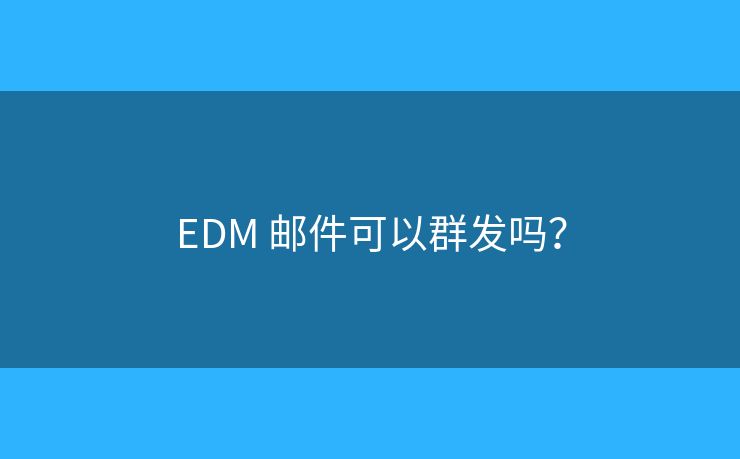 EDM 邮件可以群发吗？