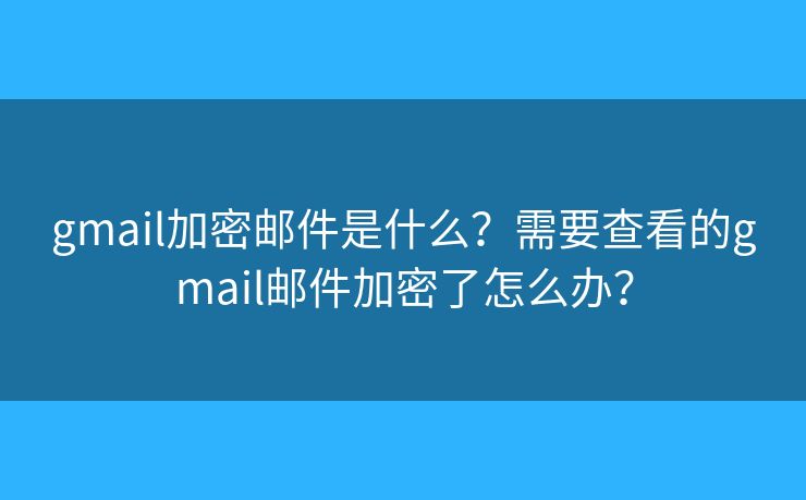 gmail加密邮件是什么？需要查看的gmail邮件加密了怎么办？