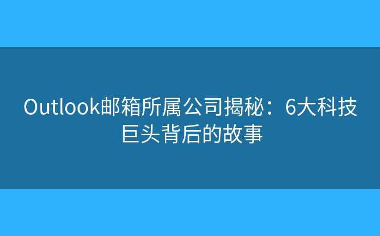 Outlook邮箱所属公司揭秘：6大科技巨头背后的故事
