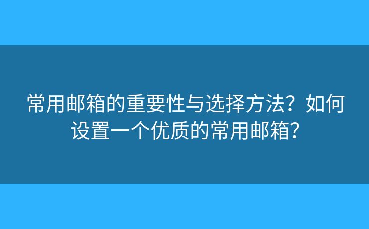 常用邮箱的重要性与选择方法？如何设置一个优质的常用邮箱？