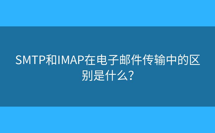 SMTP和IMAP在电子邮件传输中的区别是什么? SMTP和IMAP在电子邮件传输中的区别是什么?
