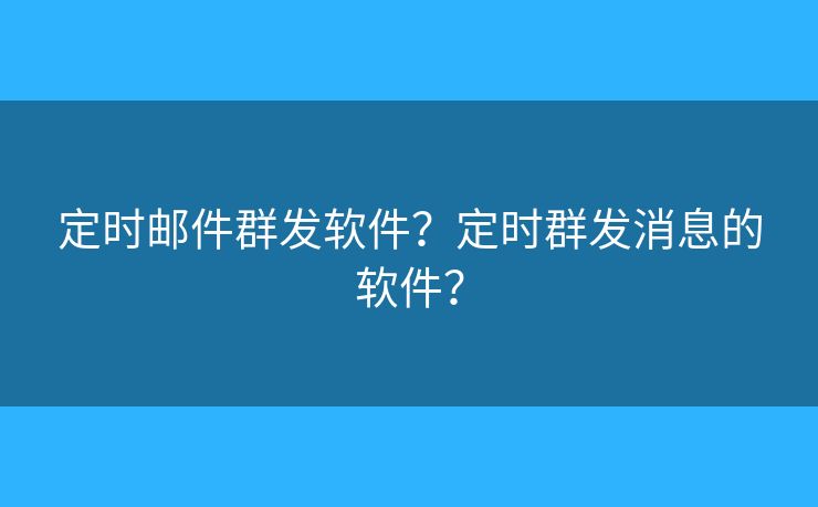 定时邮件群发软件？定时群发消息的软件？