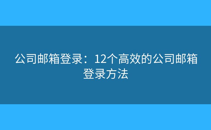 公司邮箱登录：12个高效的公司邮箱登录方法