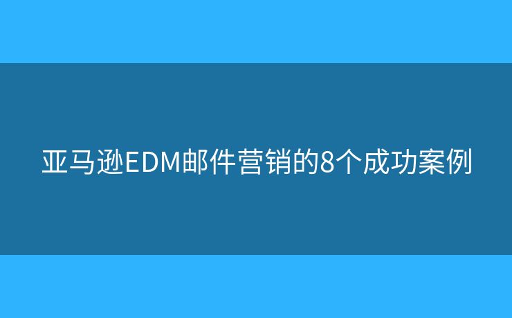 亚马逊EDM邮件营销的8个成功案例
