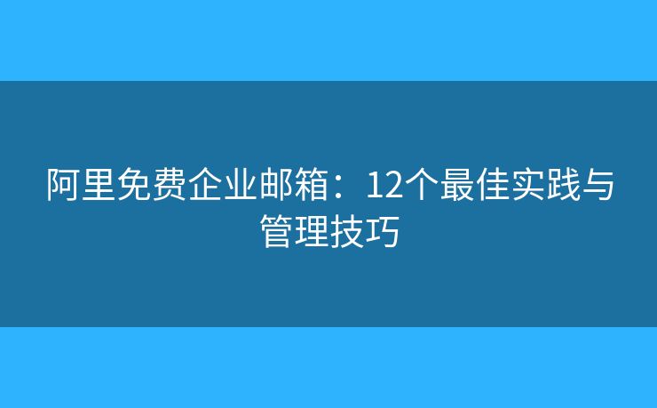 阿里免费企业邮箱:12个最佳实践与管理技巧 阿里免费企业邮箱:12个最佳实践与管理技巧