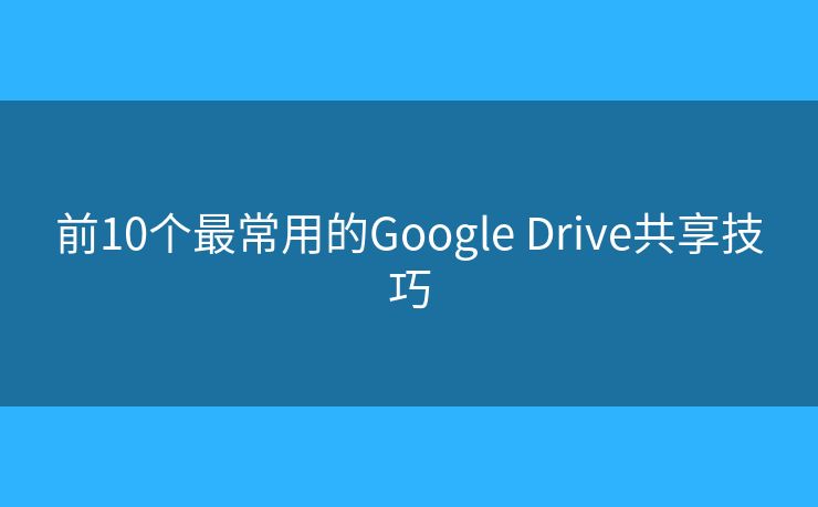 前10个最常用的Google Drive共享技巧