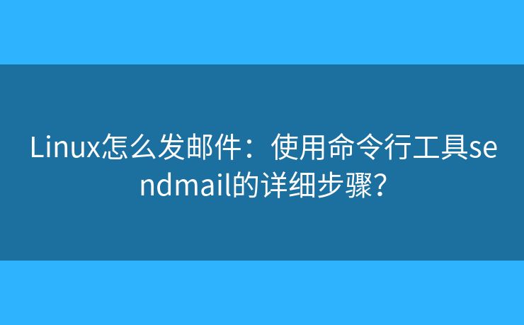 Linux怎么发邮件：使用命令行工具sendmail的详细步骤？
