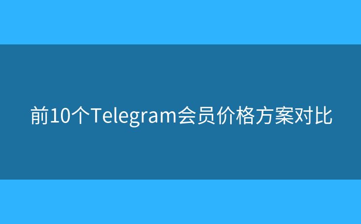 前10个Telegram会员价格方案对比 前10个Telegram会员价格方案对比