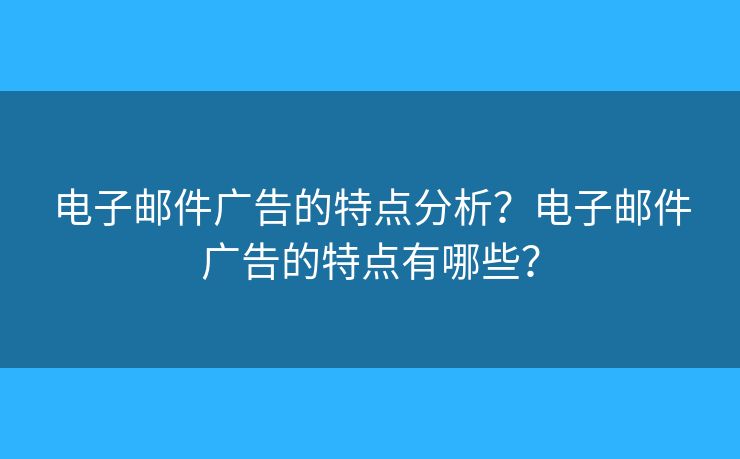 电子邮件广告的特点分析?电子邮件广告的特点有哪些? 电子邮件广告的特点分析?电子邮件广告的特点有哪些?