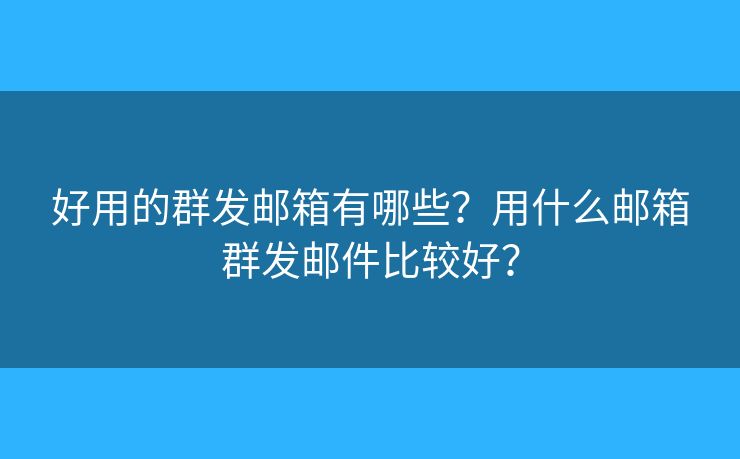 好用的群发邮箱有哪些?用什么邮箱群发邮件比较好? 好用的群发邮箱有哪些?用什么邮箱群发邮件比较好?