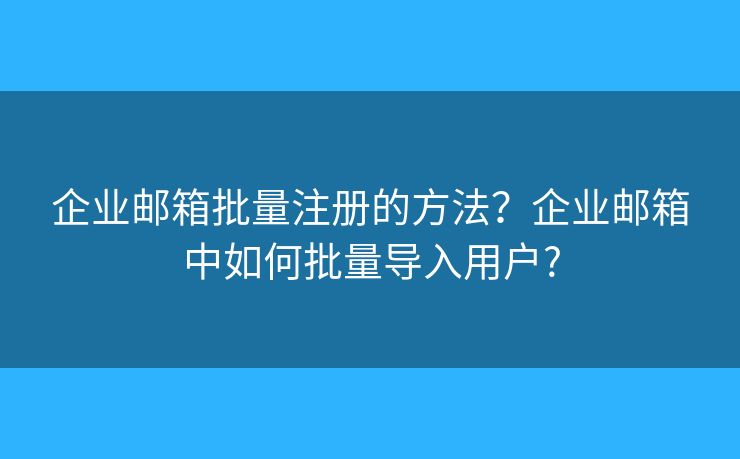 企业邮箱批量注册的方法？企业邮箱中如何批量导入用户?