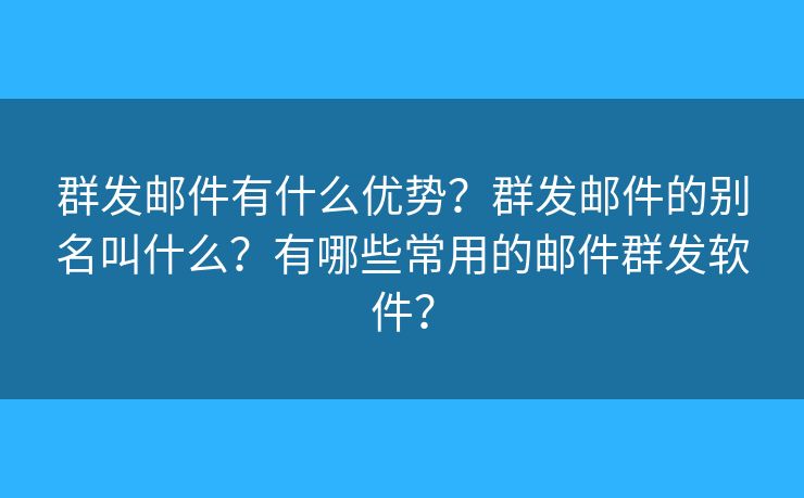 群发邮件有什么优势？群发邮件的别名叫什么？有哪些常用的邮件群发软件？