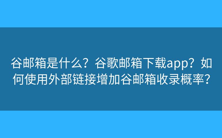 谷邮箱是什么？谷歌邮箱下载app？如何使用外部链接增加谷邮箱收录概率？