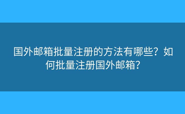 国外邮箱批量注册的方法有哪些？如何批量注册国外邮箱？