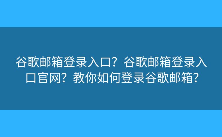 谷歌邮箱登录入口？谷歌邮箱登录入口官网？教你如何登录谷歌邮箱？