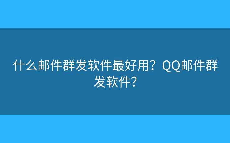 什么邮件群发软件最好用？QQ邮件群发软件？