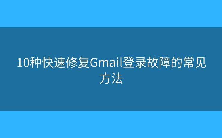 10种快速修复Gmail登录故障的常见方法