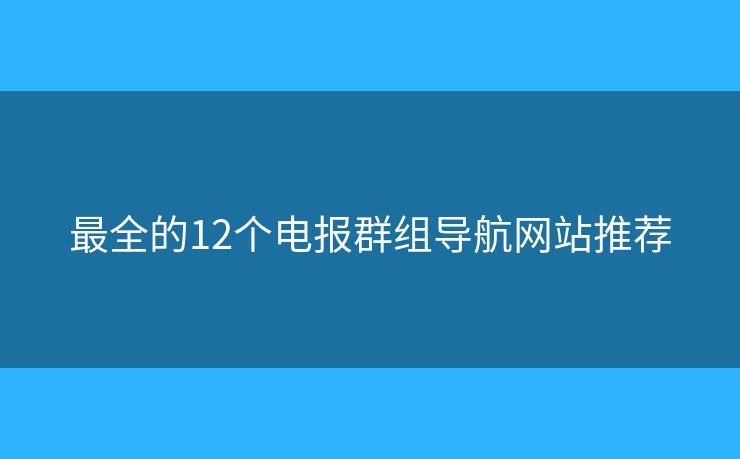最全的12个电报群组导航网站推荐 最全的12个电报群组导航网站推荐