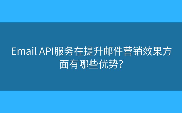 Email API服务在提升邮件营销效果方面有哪些优势? Email API服务在提升邮件营销效果方面有哪些优势?