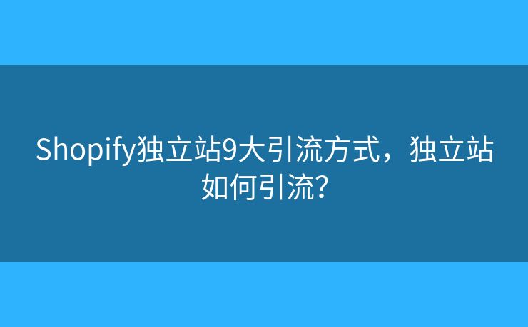 Shopify独立站9大引流方式，独立站如何引流？