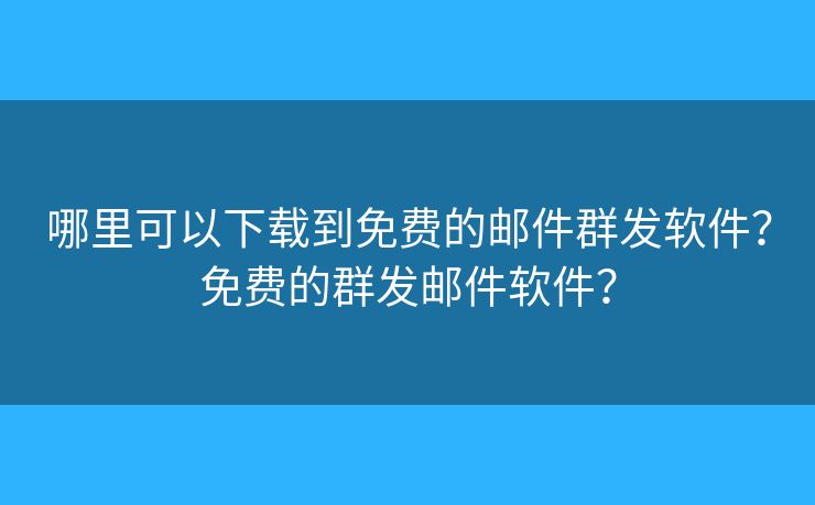 哪里可以下载到免费的邮件群发软件？免费的群发邮件软件？