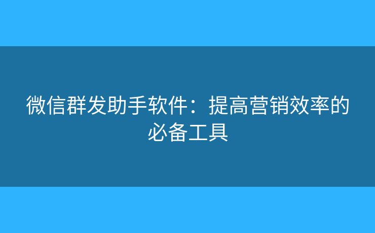 微信群发助手软件：提高营销效率的必备工具