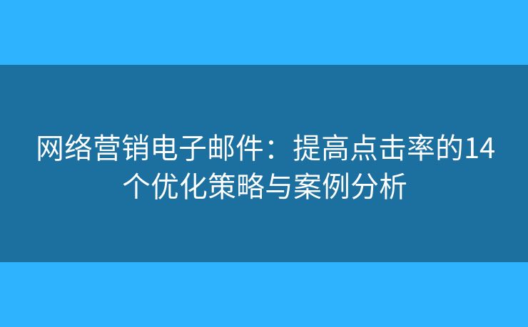 网络营销电子邮件：提高点击率的14个优化策略与案例分析
