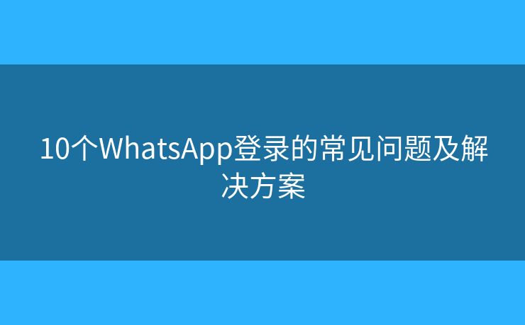10个WhatsApp登录的常见问题及解决方案