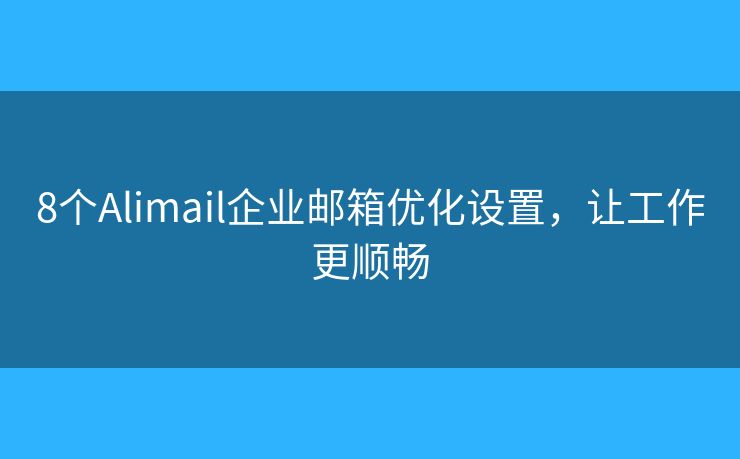 8个Alimail企业邮箱优化设置,让工作更顺畅 8个Alimail企业邮箱优化设置,让工作更顺畅