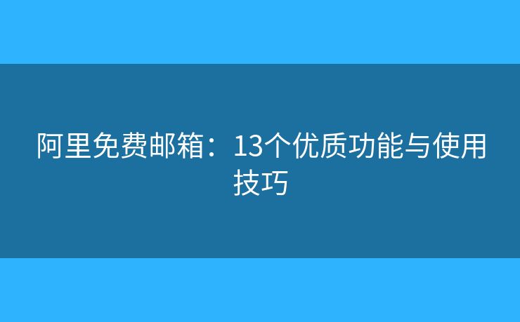 阿里免费邮箱：13个优质功能与使用技巧
