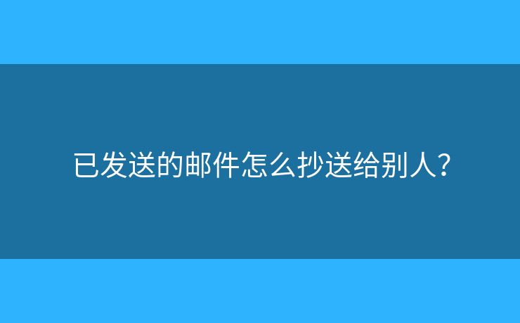 已发送的邮件怎么抄送给别人? 已发送的邮件怎么抄送给别人?
