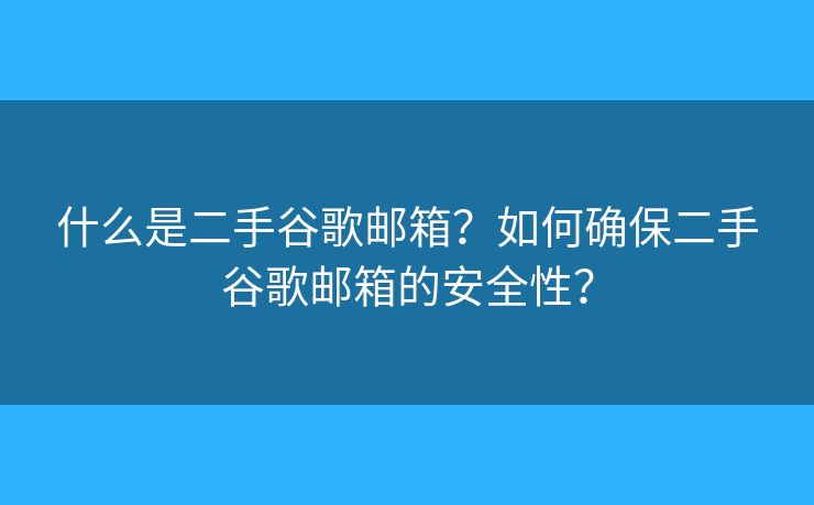 什么是二手谷歌邮箱？如何确保二手谷歌邮箱的安全性？
